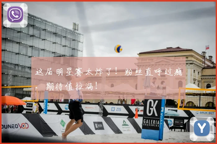 这届明星赛太炸了！粉丝直呼过瘾，期待值拉满！