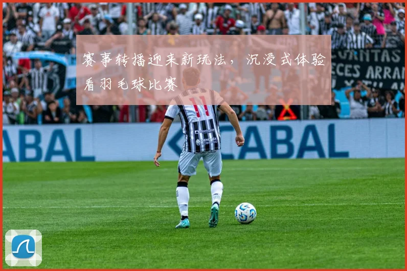 赛事转播迎来新玩法，沉浸式体验看羽毛球比赛