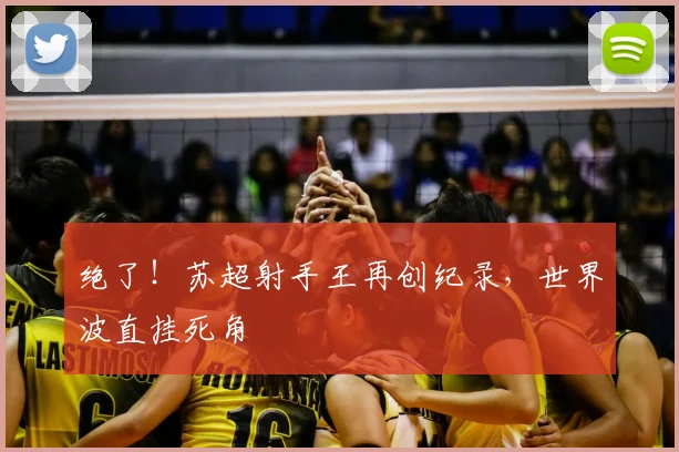 绝了！苏超射手王再创纪录，世界波直挂死角