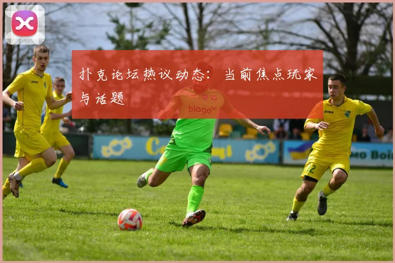 扑克论坛热议动态:当前焦点玩家与话题