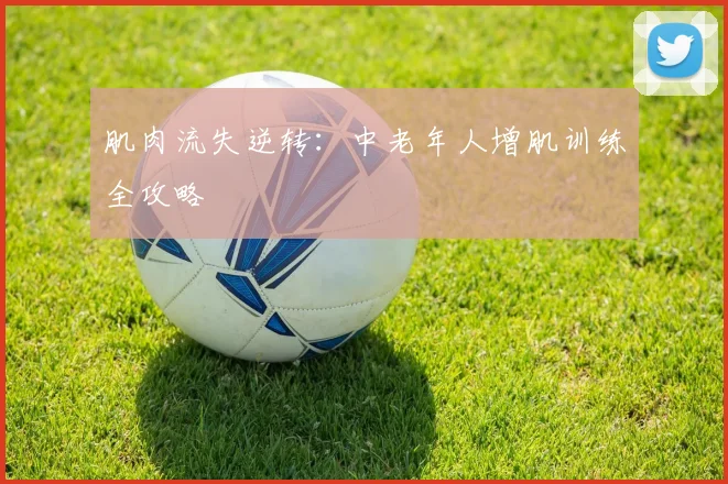 肌肉流失逆转:中老年人增肌训练全攻略