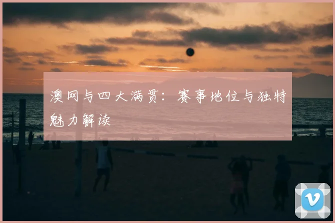澳网与四大满贯：赛事地位与独特魅力解读