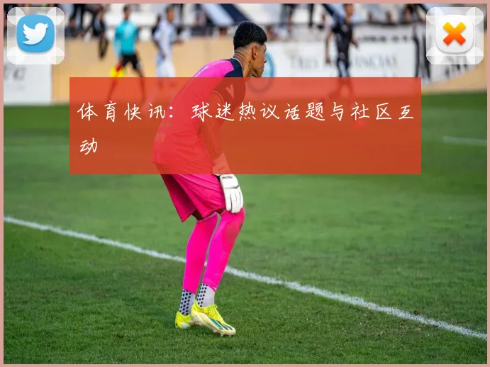 体育快讯：球迷热议话题与社区互动