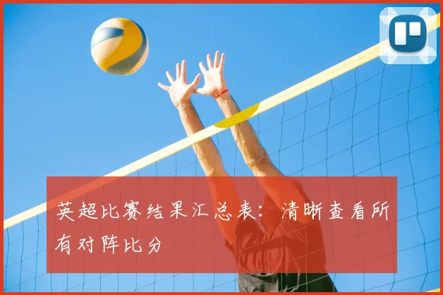 英超比赛结果汇总表：清晰查看所有对阵比分
