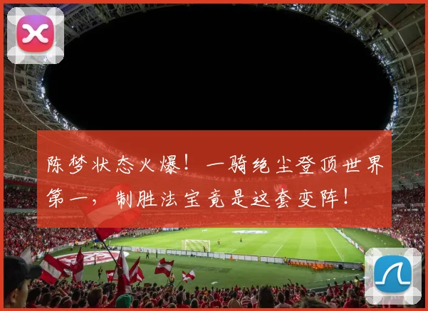 陈梦状态火爆！一骑绝尘登顶世界第一，制胜法宝竟是这套变阵！
