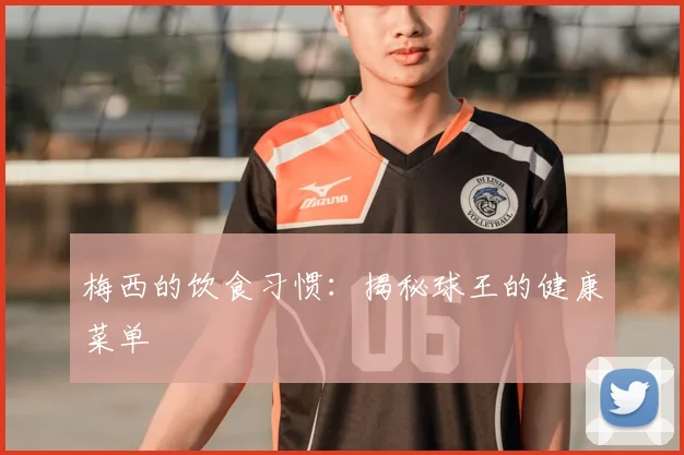梅西的饮食习惯：揭秘球王的健康菜单