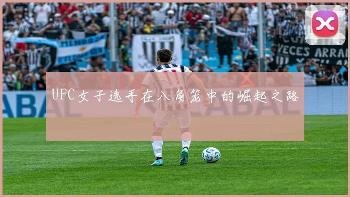 UFC女子选手在八角笼中的崛起之路