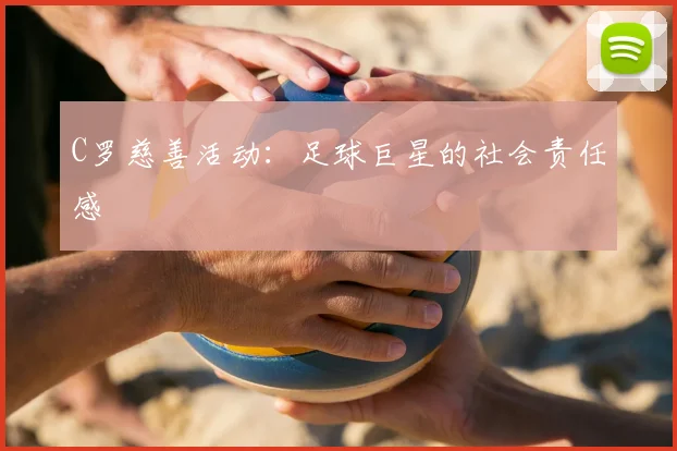 C罗慈善活动：足球巨星的社会责任感