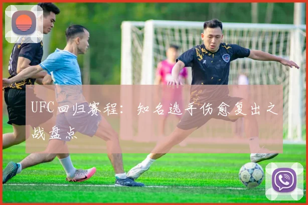 UFC回归赛程：知名选手伤愈复出之战盘点
