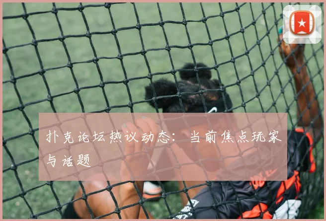 扑克论坛热议动态：当前焦点玩家与话题