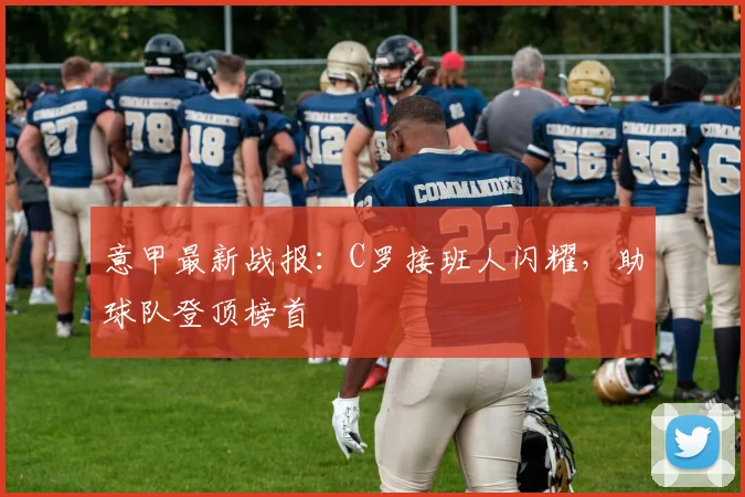 意甲最新战报：C罗接班人闪耀，助球队登顶榜首