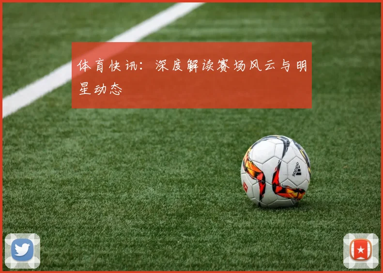 体育快讯：深度解读赛场风云与明星动态