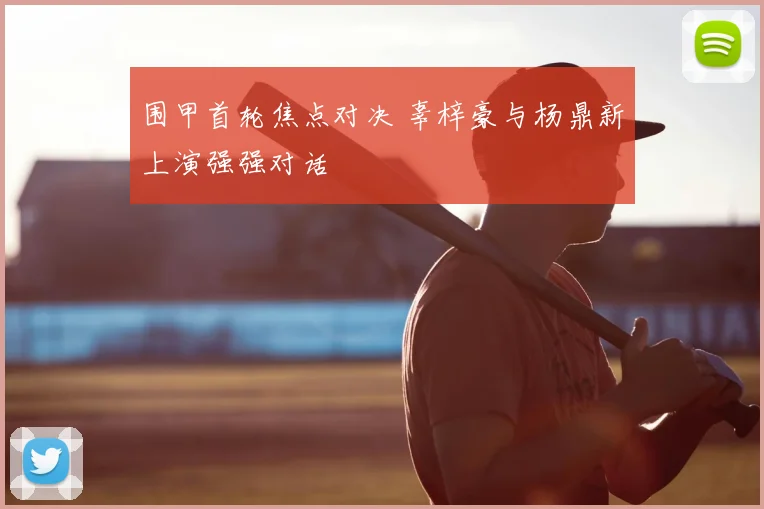 围甲首轮焦点对决 辜梓豪与杨鼎新上演强强对话