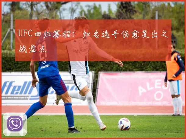 UFC回归赛程：知名选手伤愈复出之战盘点
