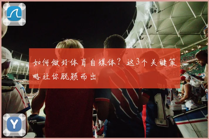 如何做好体育自媒体？这3个关键策略让你脱颖而出