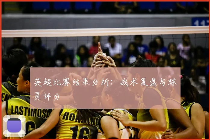 英超比赛结果分析：战术复盘与球员评分