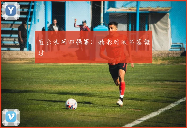 直击法网四强赛:精彩对决不容错过