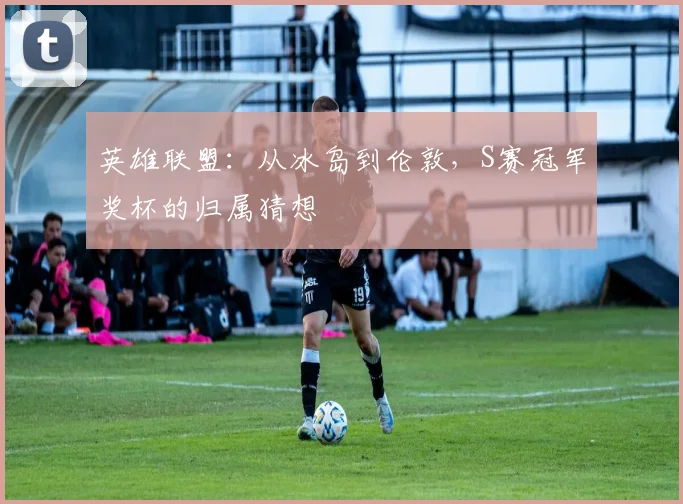 英雄联盟：从冰岛到伦敦，S赛冠军奖杯的归属猜想