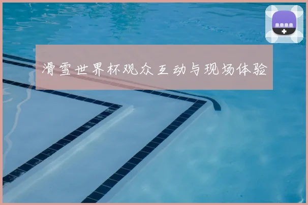 滑雪世界杯观众互动与现场体验