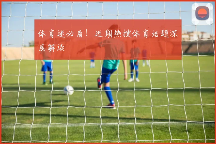 体育迷必看！近期热搜体育话题深度解读