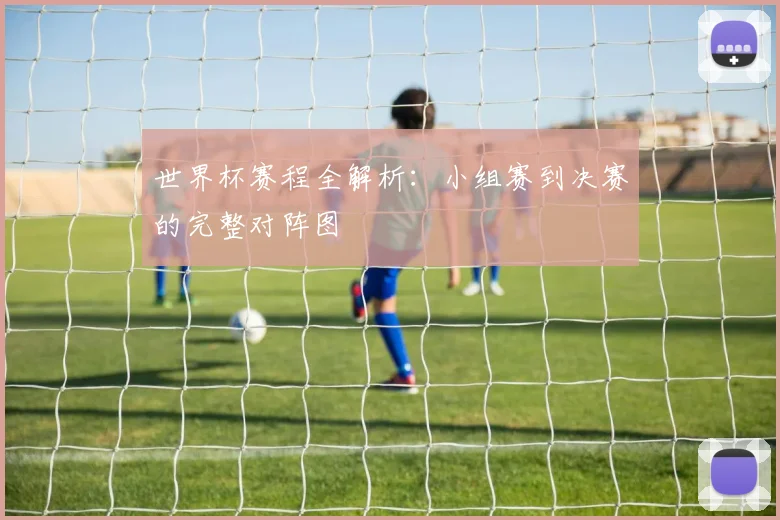 世界杯赛程全解析：小组赛到决赛的完整对阵图