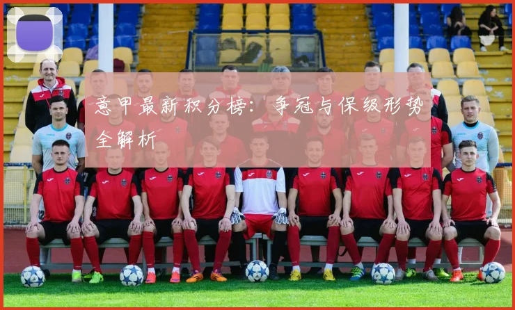 意甲最新积分榜：争冠与保级形势全解析