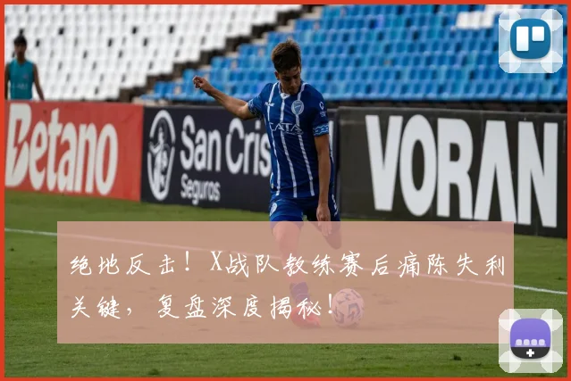 绝地反击！X战队教练赛后痛陈失利关键，复盘深度揭秘！