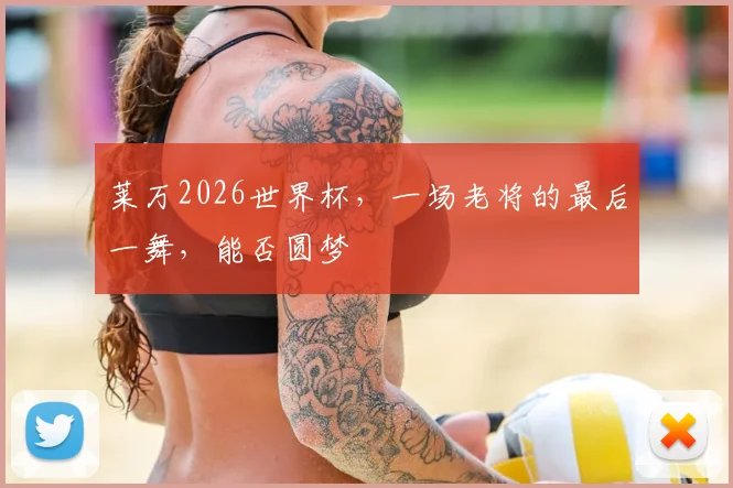 莱万2026世界杯，一场老将的最后一舞，能否圆梦