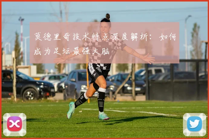 莫德里奇技术特点深度解析：如何成为足坛最强大脑