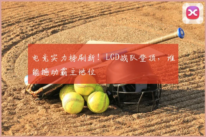 电竞实力榜刷新！LGD战队登顶，谁能撼动霸主地位