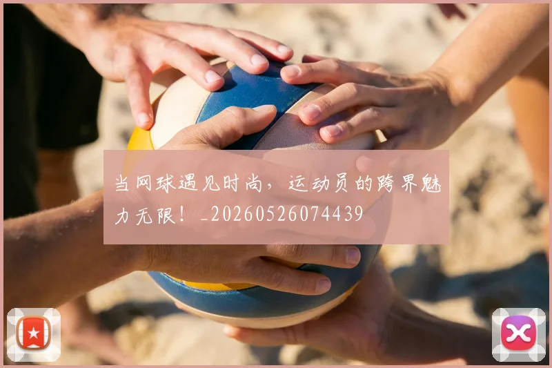当网球遇见时尚，运动员的跨界魅力无限！_20260526074439