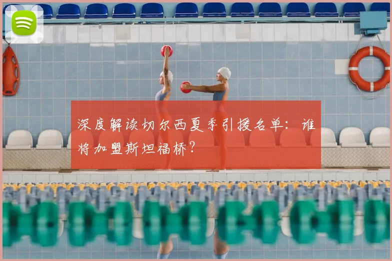 深度解读切尔西夏季引援名单：谁将加盟斯坦福桥？