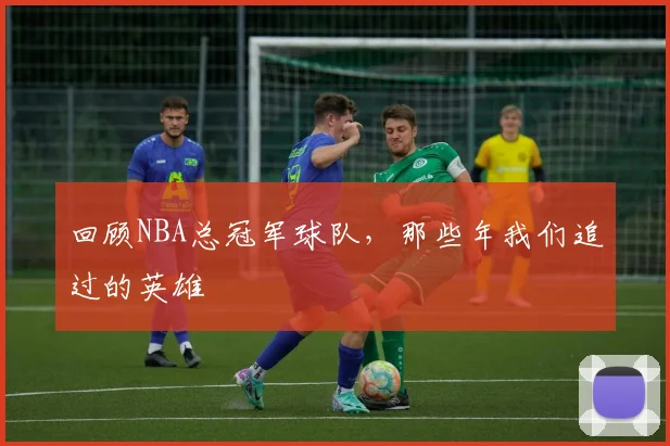 回顾NBA总冠军球队，那些年我们追过的英雄