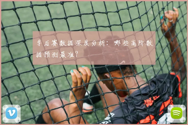 季后赛数据深度分析：哪些高阶数据预测最准？