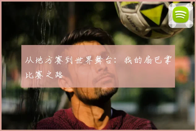 从地方赛到世界舞台:我的扇巴掌比赛之路