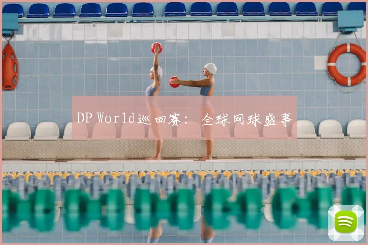 DP World巡回赛:全球网球盛事