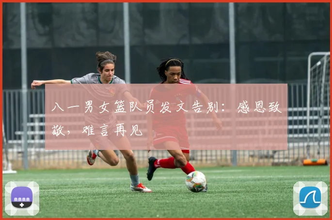 八一男女篮队员发文告别：感恩致敬，难言再见