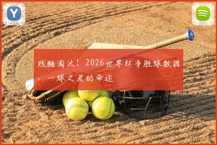 残酷淘汰！2026世界杯净胜球数据，一球之差的命运